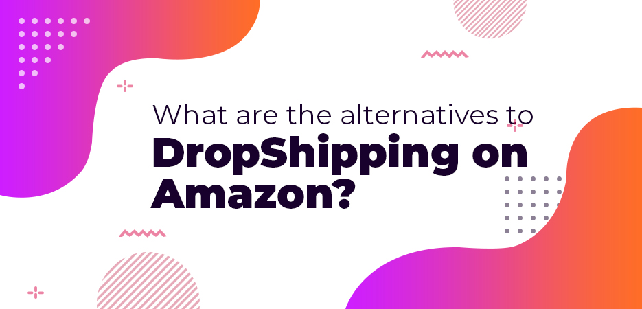 What-are-the-alternatives-to-DropShipping-on-Amazon