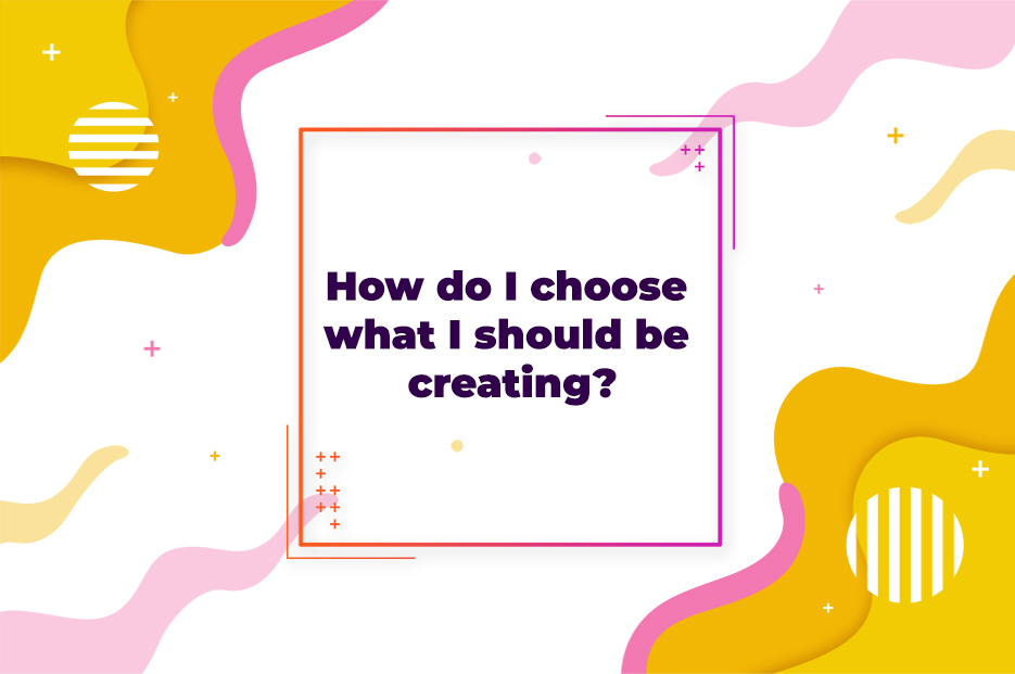 How do I choose what I should be creating