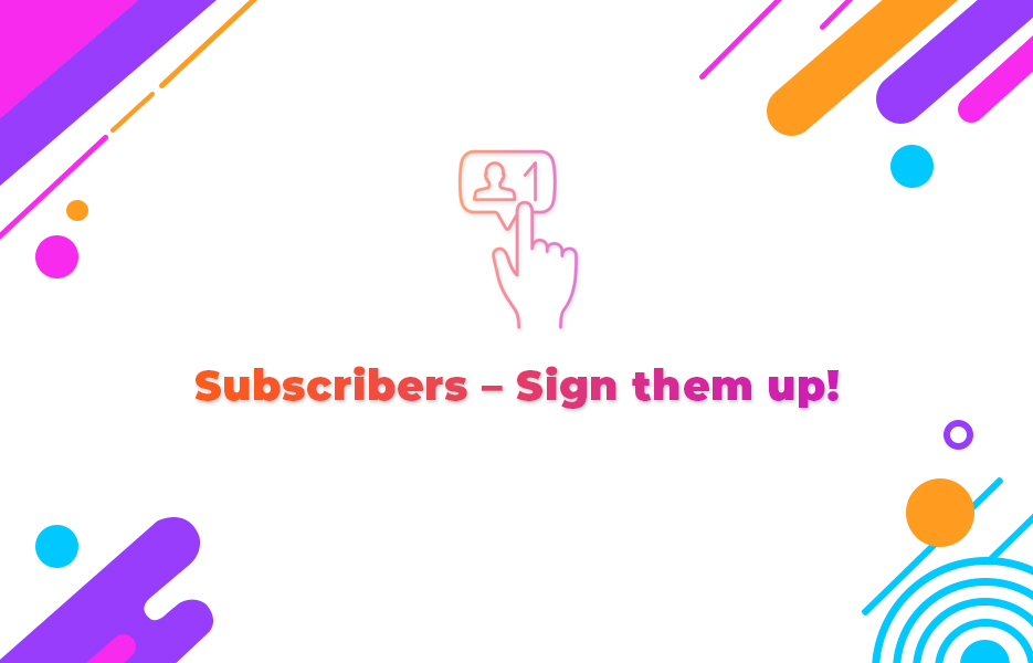 Subscribers – Sign them up!