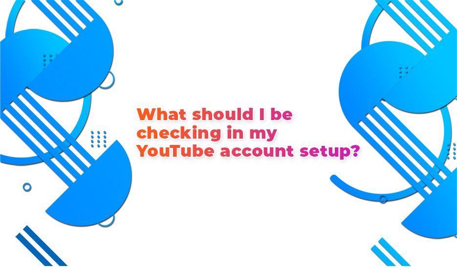 What should I be checking in my YouTube account setup