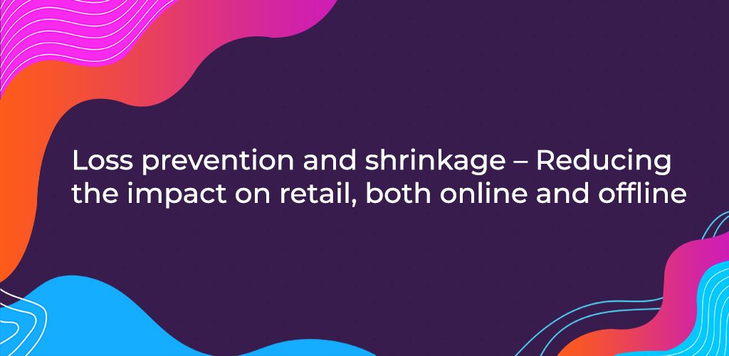, Loss prevention and shrinkage – Reducing the impact on retail, both online and offline