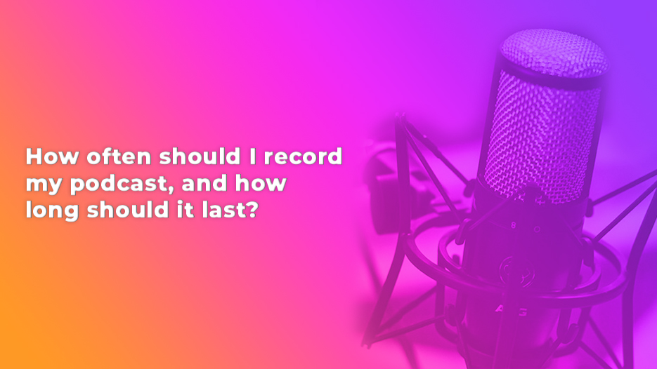 How often should I record my podcast, and how long should it last