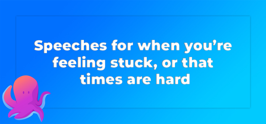 Speeches for when you’re feeling stuck, or that times are hard