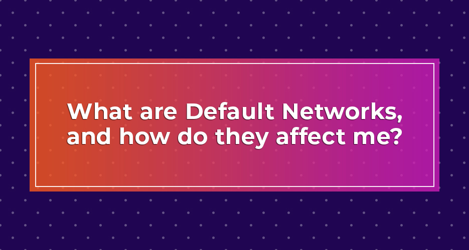 What are Default Networks, and how do they affect me