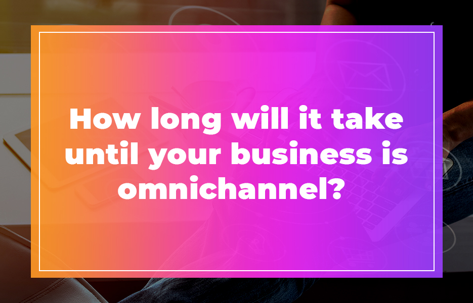 How long will it take until your business is omnichannel