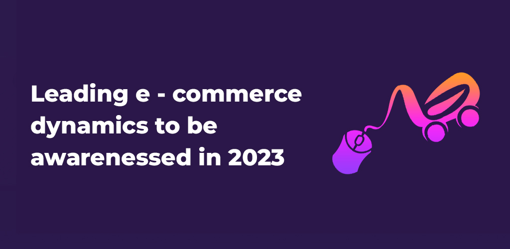 , Leading e – commerce dynamics to be awarenessed in 2023