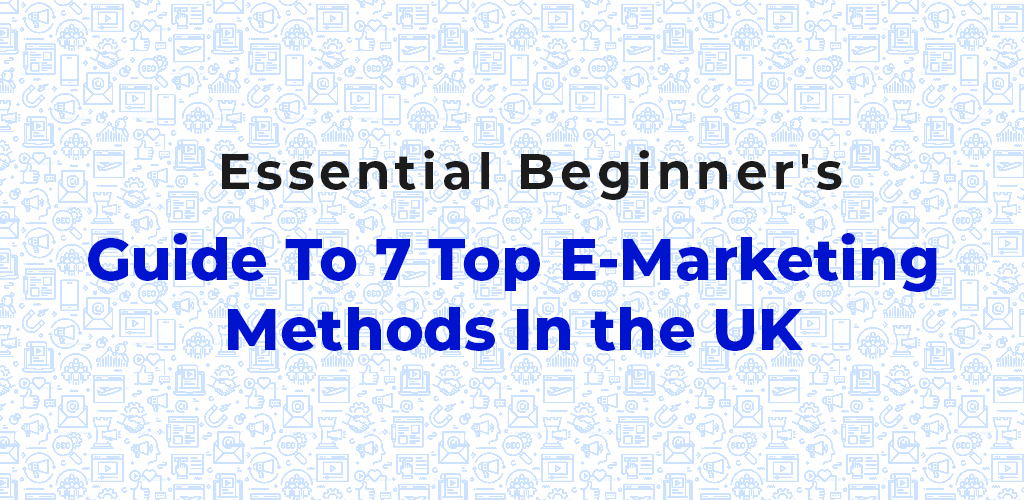 , Essential Beginner&#8217;s Guide To 7 Top E-Marketing Methods In The UK