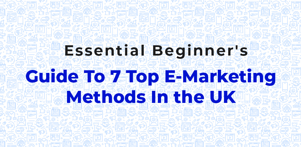 Essential Beginner’s Guide To 7 Top E-Marketing Methods In The UK