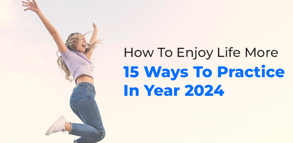 How To Enjoy Life More 15 Ways To Practice In Year 2024