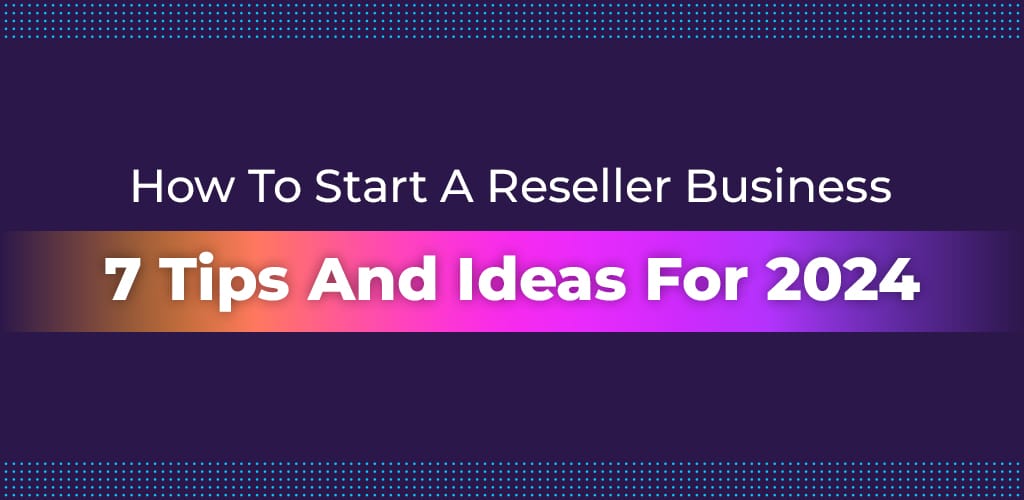 , How To Start A Reseller Business: 7 Tips And Ideas For 2024
