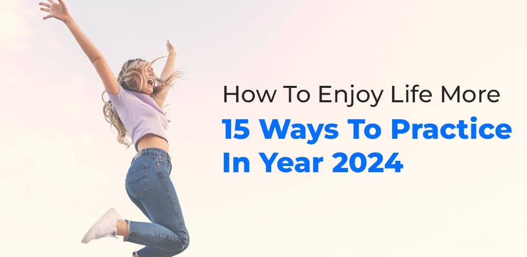 , How To Enjoy Life More: 15 Ways To Practice In Year 2024